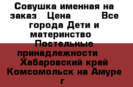 Совушка именная на заказ › Цена ­ 600 - Все города Дети и материнство » Постельные принадлежности   . Хабаровский край,Комсомольск-на-Амуре г.